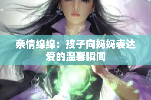 亲情绵绵：孩子向妈妈表达爱的温馨瞬间