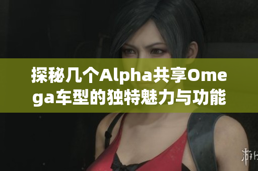 探秘几个Alpha共享Omega车型的独特魅力与功能介绍