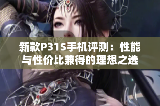 新款P31S手机评测：性能与性价比兼得的理想之选