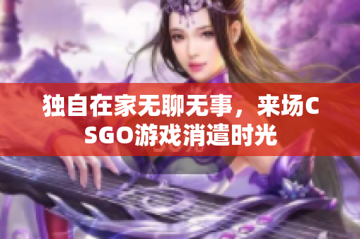 独自在家无聊无事，来场CSGO游戏消遣时光