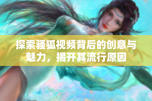 探索骚狐视频背后的创意与魅力，揭开其流行原因