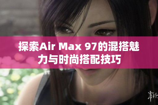 探索Air Max 97的混搭魅力与时尚搭配技巧