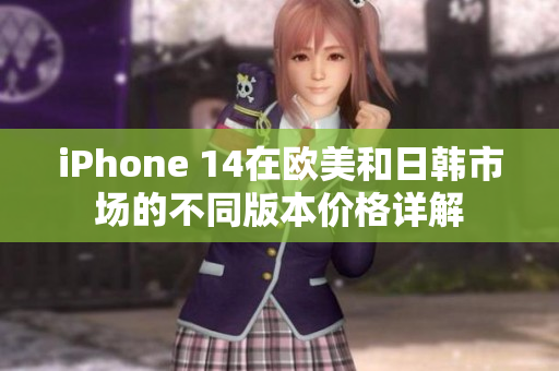 iPhone 14在欧美和日韩市场的不同版本价格详解