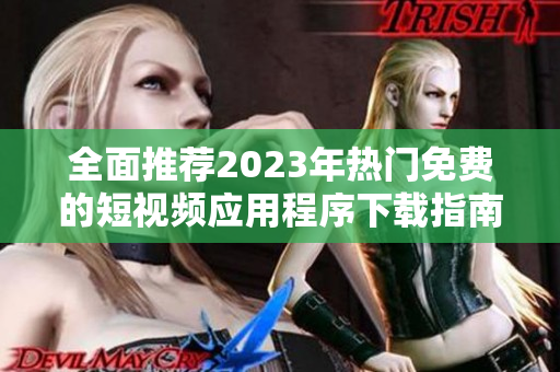 全面推荐2023年热门免费的短视频应用程序下载指南