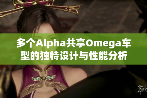 多个Alpha共享Omega车型的独特设计与性能分析