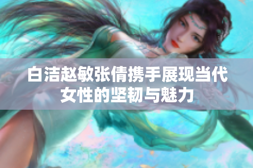 白洁赵敏张倩携手展现当代女性的坚韧与魅力