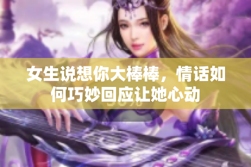 女生说想你大棒棒，情话如何巧妙回应让她心动