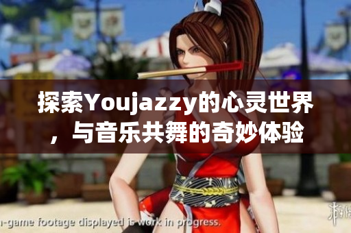 探索Youjazzy的心灵世界，与音乐共舞的奇妙体验