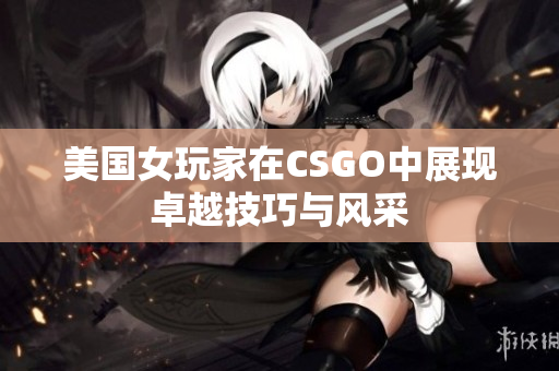 美国女玩家在CSGO中展现卓越技巧与风采