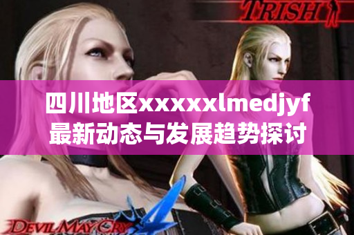 四川地区xxxxxlmedjyf最新动态与发展趋势探讨