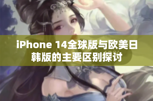 iPhone 14全球版与欧美日韩版的主要区别探讨