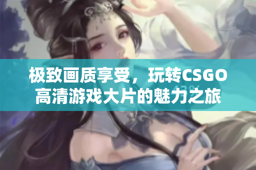 极致画质享受，玩转CSGO高清游戏大片的魅力之旅