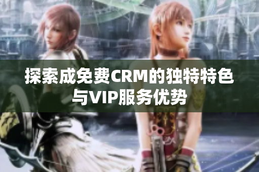 探索成免费CRM的独特特色与VIP服务优势