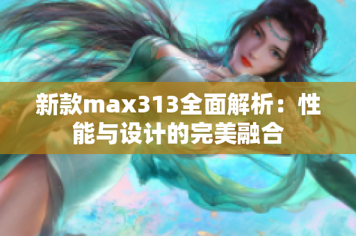 新款max313全面解析：性能与设计的完美融合