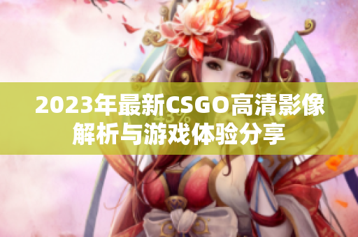 2023年最新CSGO高清影像解析与游戏体验分享