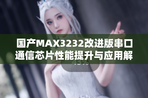 国产MAX3232改进版串口通信芯片性能提升与应用解析