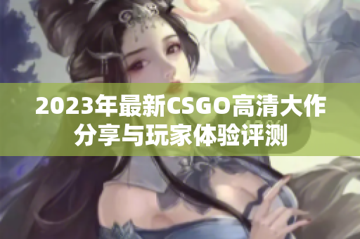 2023年最新CSGO高清大作分享与玩家体验评测