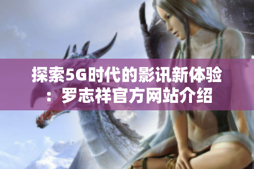 探索5G时代的影讯新体验：罗志祥官方网站介绍