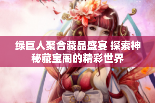 绿巨人聚合藏品盛宴 探索神秘藏宝阁的精彩世界