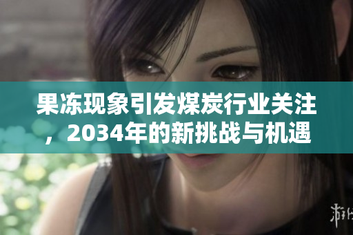 果冻现象引发煤炭行业关注，2034年的新挑战与机遇解析