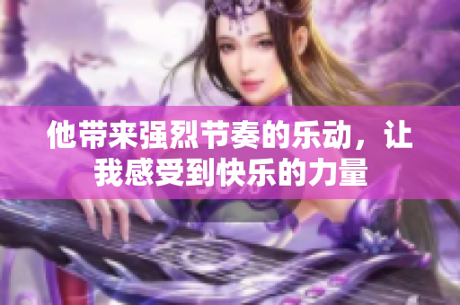 他带来强烈节奏的乐动，让我感受到快乐的力量