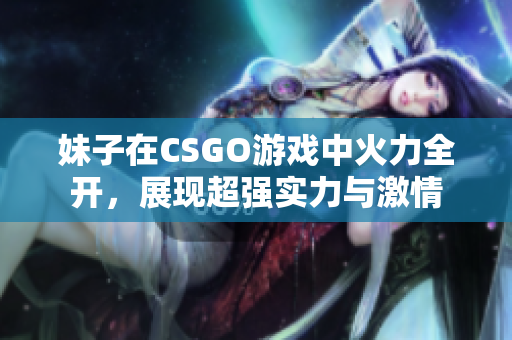 妹子在CSGO游戏中火力全开，展现超强实力与激情