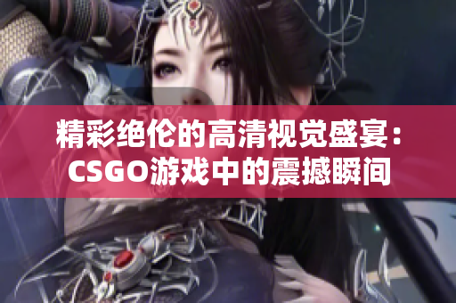 精彩绝伦的高清视觉盛宴：CSGO游戏中的震撼瞬间