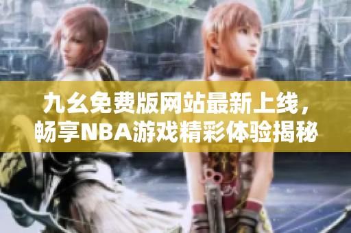 九幺免费版网站最新上线，畅享NBA游戏精彩体验揭秘