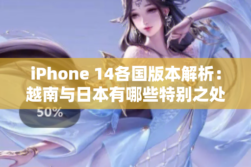 iPhone 14各国版本解析：越南与日本有哪些特别之处