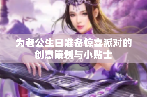 为老公生日准备惊喜派对的创意策划与小贴士