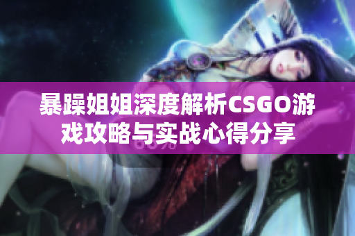 暴躁姐姐深度解析CSGO游戏攻略与实战心得分享