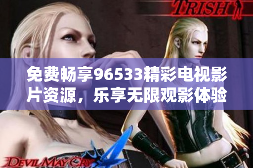 免费畅享96533精彩电视影片资源，乐享无限观影体验