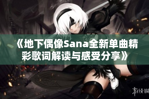 《地下偶像Sana全新单曲精彩歌词解读与感受分享》