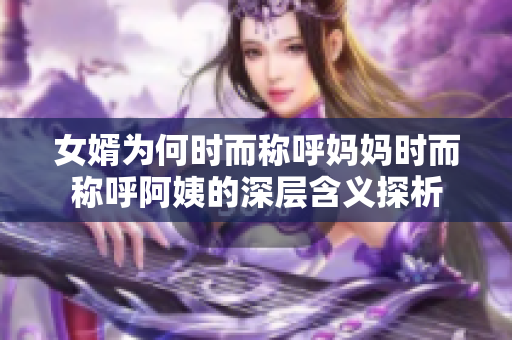 女婿为何时而称呼妈妈时而称呼阿姨的深层含义探析