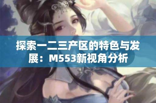 探索一二三产区的特色与发展：M553新视角分析