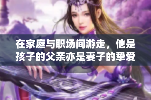 在家庭与职场间游走，他是孩子的父亲亦是妻子的挚爱