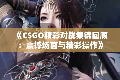 《CSGO精彩对战集锦回顾：震撼场面与精彩操作》