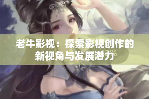 老牛影视：探索影视创作的新视角与发展潜力