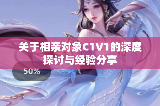 关于相亲对象C1V1的深度探讨与经验分享