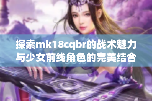 探索mk18cqbr的战术魅力与少女前线角色的完美结合