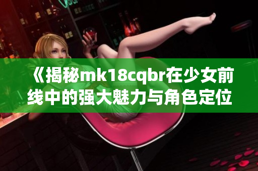 《揭秘mk18cqbr在少女前线中的强大魅力与角色定位》