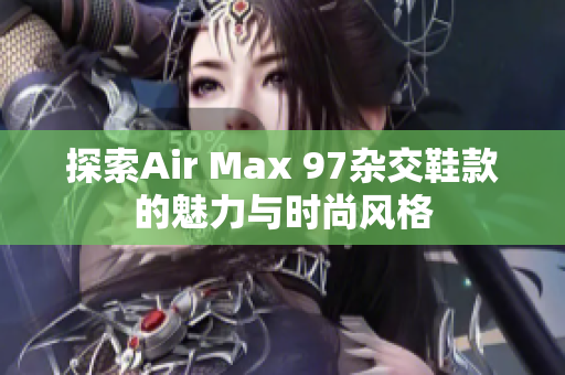 探索Air Max 97杂交鞋款的魅力与时尚风格