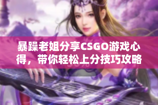 暴躁老姐分享CSGO游戏心得，带你轻松上分技巧攻略