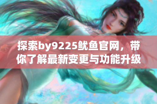 探索by9225鱿鱼官网，带你了解最新变更与功能升级