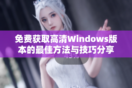 免费获取高清Windows版本的最佳方法与技巧分享