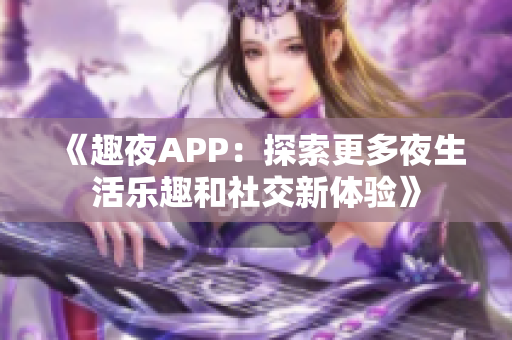 《趣夜APP：探索更多夜生活乐趣和社交新体验》