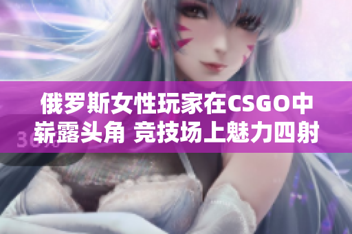 俄罗斯女性玩家在CSGO中崭露头角 竞技场上魅力四射