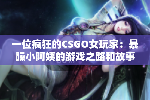 一位疯狂的CSGO女玩家：暴躁小阿姨的游戏之路和故事