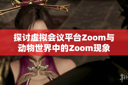 探讨虚拟会议平台Zoom与动物世界中的Zoom现象