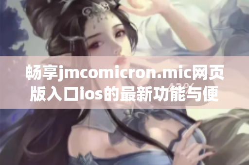 畅享jmcomicron.mic网页版入口ios的最新功能与便捷体验